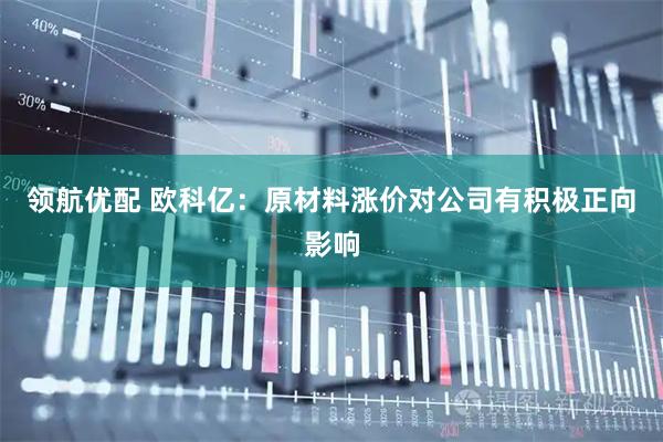 领航优配 欧科亿：原材料涨价对公司有积极正向影响