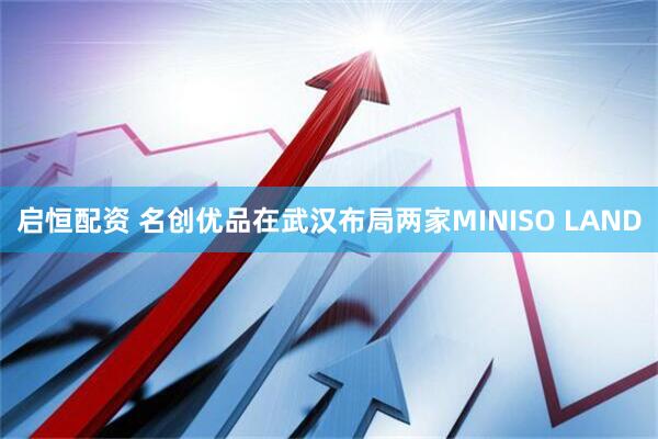 启恒配资 名创优品在武汉布局两家MINISO LAND
