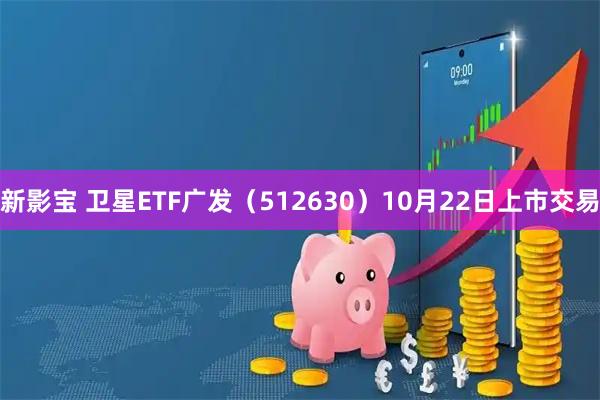 新影宝 卫星ETF广发（512630）10月22日上市交易