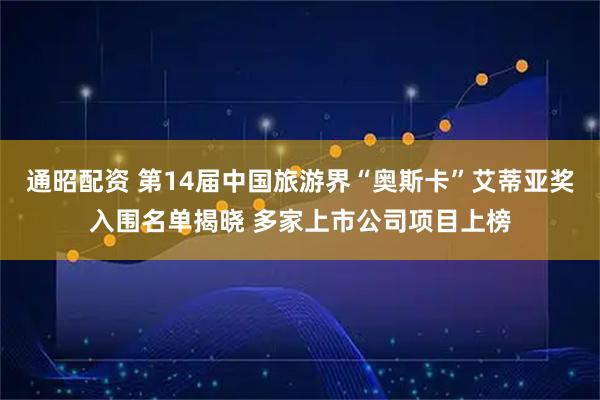 通昭配资 第14届中国旅游界“奥斯卡”艾蒂亚奖入围名单揭晓 多家上市公司项目上榜