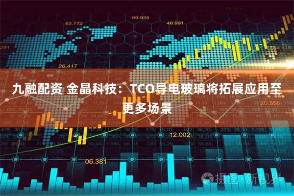九融配资 金晶科技：TCO导电玻璃将拓展应用至更多场景