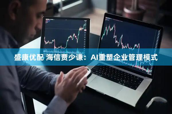 盛康优配 海信贾少谦：AI重塑企业管理模式