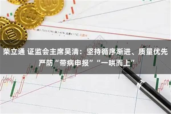 荣立通 证监会主席吴清：坚持循序渐进、质量优先 严防“带病申报”“一哄而上”