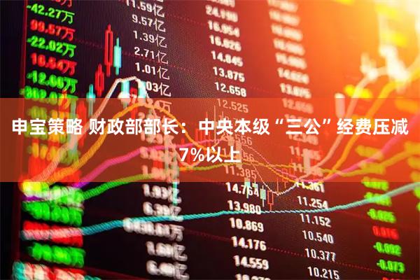 申宝策略 财政部部长：中央本级“三公”经费压减7%以上