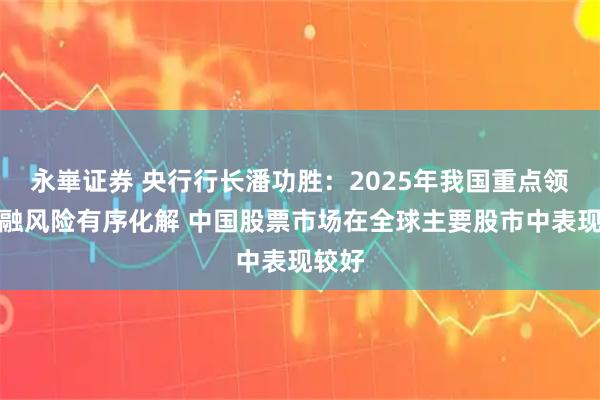 永崋证券 央行行长潘功胜：2025年我国重点领域金融风险有序化解 中国股票市场在全球主要股市中表现较好
