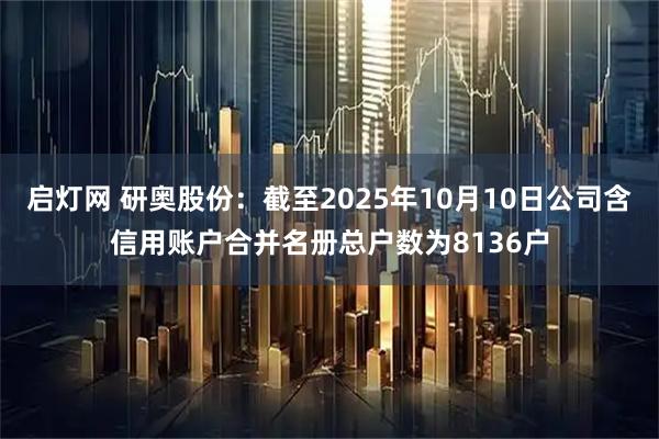 启灯网 研奥股份：截至2025年10月10日公司含信用账户合并名册总户数为8136户