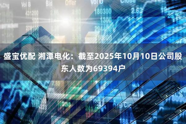 盛宝优配 湘潭电化：截至2025年10月10日公司股东人数为69394户