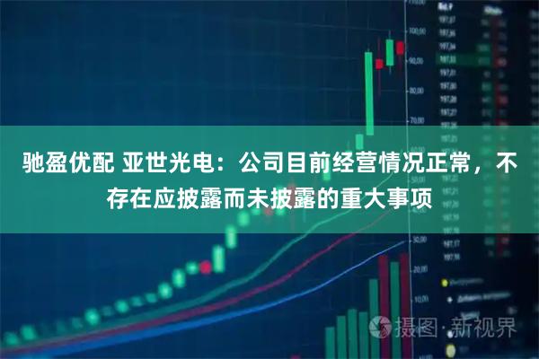 驰盈优配 亚世光电：公司目前经营情况正常，不存在应披露而未披露的重大事项