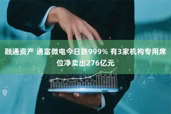 融通资产 通富微电今日跌999% 有3家机构专用席位净卖出276亿元