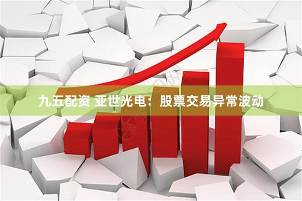 九五配资 亚世光电：股票交易异常波动