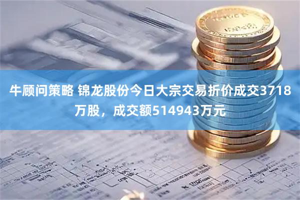 牛顾问策略 锦龙股份今日大宗交易折价成交3718万股，成交额514943万元