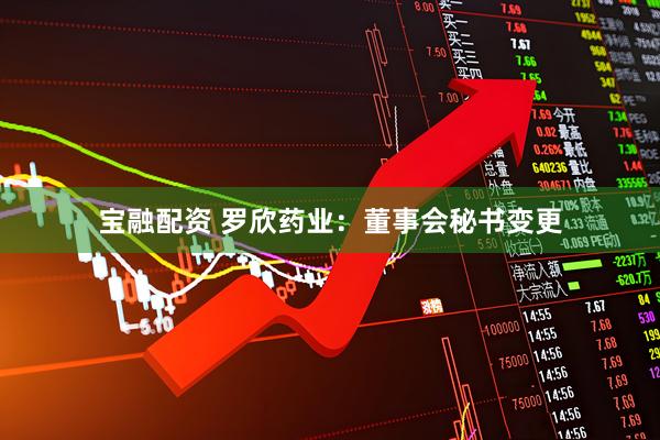 宝融配资 罗欣药业：董事会秘书变更