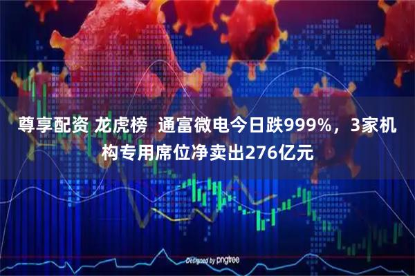 尊享配资 龙虎榜  通富微电今日跌999%，3家机构专用席位净卖出276亿元
