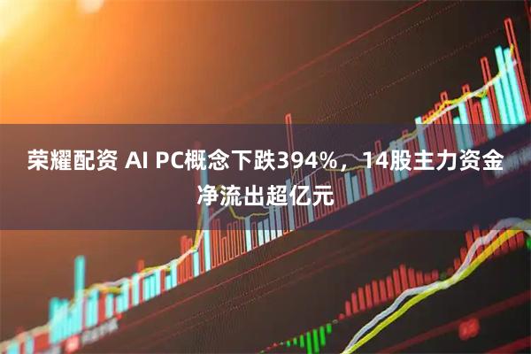 荣耀配资 AI PC概念下跌394%，14股主力资金净流出超亿元