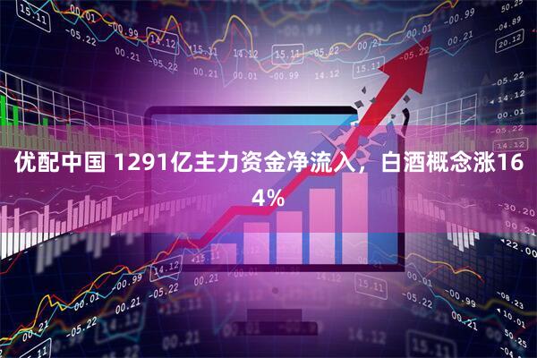 优配中国 1291亿主力资金净流入，白酒概念涨164%