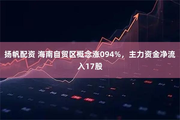 扬帆配资 海南自贸区概念涨094%，主力资金净流入17股