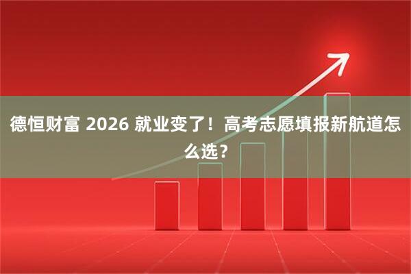德恒财富 2026 就业变了！高考志愿填报新航道怎么选？