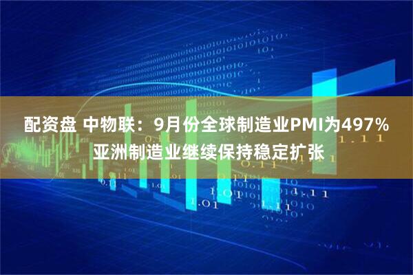 配资盘 中物联：9月份全球制造业PMI为497% 亚洲制造业继续保持稳定扩张
