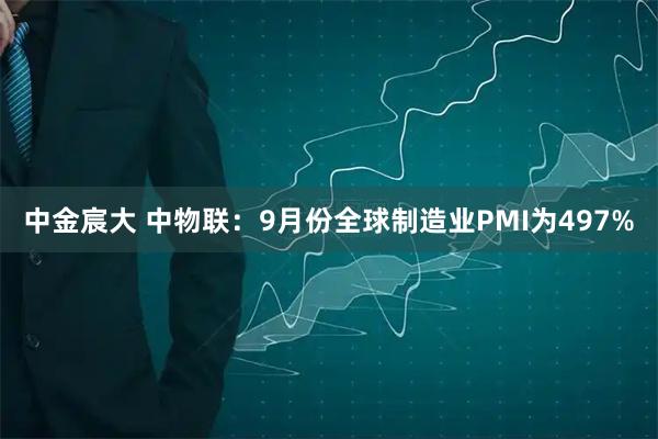 中金宸大 中物联：9月份全球制造业PMI为497%