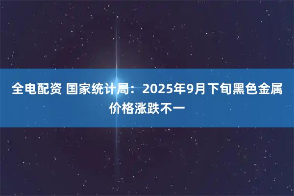 全电配资 国家统计局：2025年9月下旬黑色金属价格涨跌不一