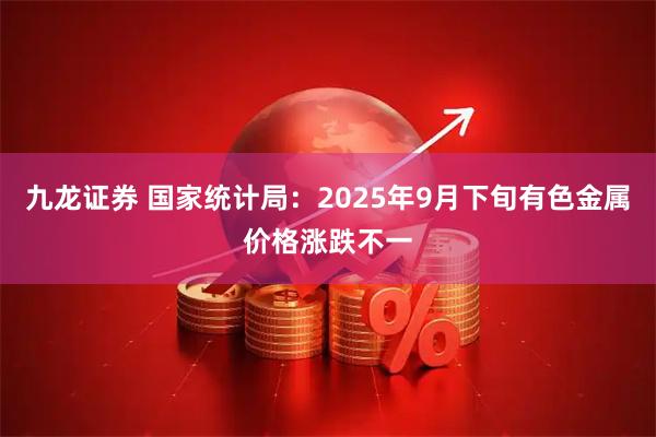 九龙证券 国家统计局：2025年9月下旬有色金属价格涨跌不一