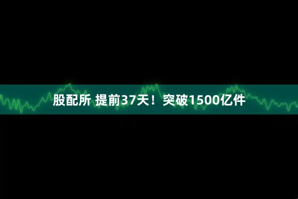 股配所 提前37天！突破1500亿件
