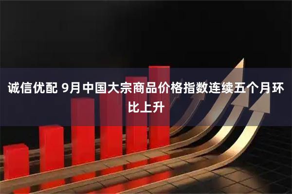 诚信优配 9月中国大宗商品价格指数连续五个月环比上升
