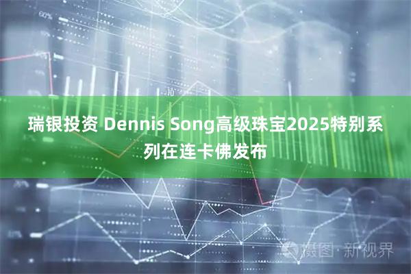 瑞银投资 Dennis Song高级珠宝2025特别系列在连卡佛发布