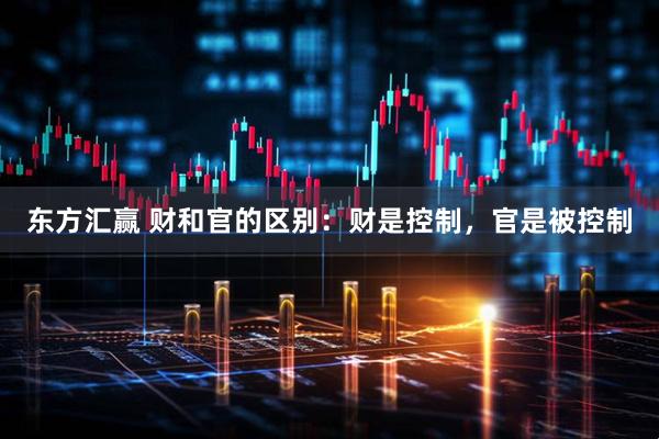 东方汇赢 财和官的区别：财是控制，官是被控制