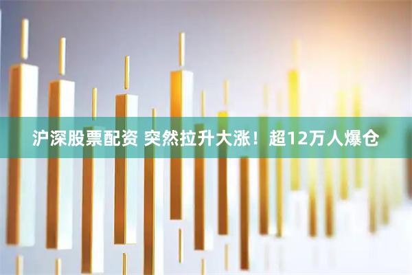 沪深股票配资 突然拉升大涨！超12万人爆仓