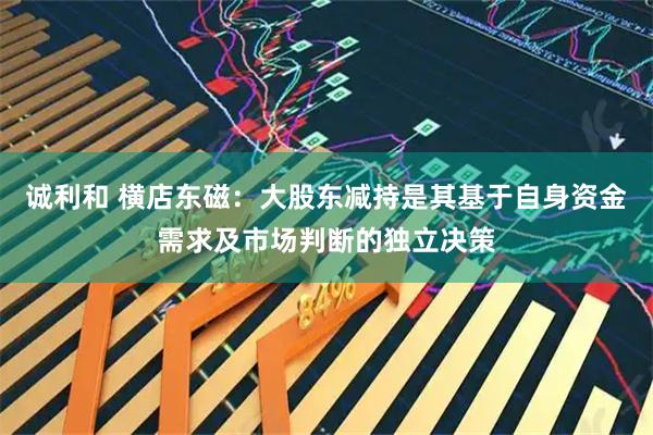 诚利和 横店东磁：大股东减持是其基于自身资金需求及市场判断的独立决策