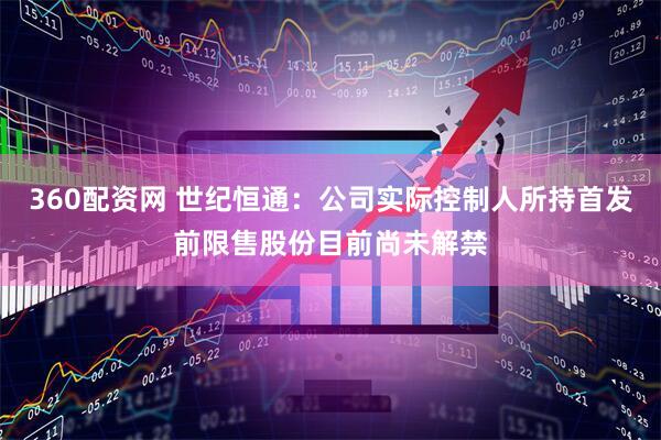 360配资网 世纪恒通：公司实际控制人所持首发前限售股份目前尚未解禁
