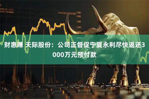 财惠赚 天际股份：公司正督促宁夏永利尽快返还3000万元预付款