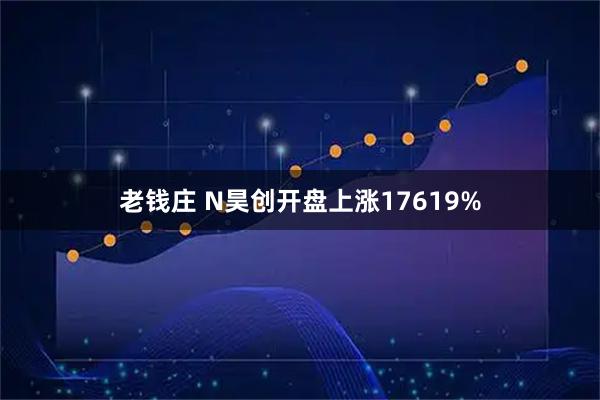 老钱庄 N昊创开盘上涨17619%