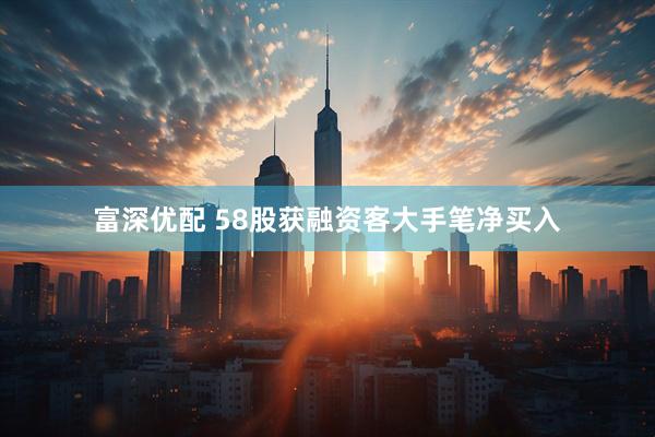 富深优配 58股获融资客大手笔净买入