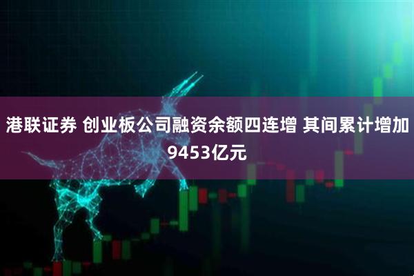 港联证券 创业板公司融资余额四连增 其间累计增加9453亿元
