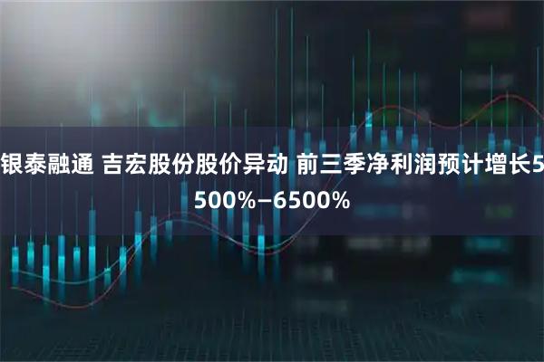 银泰融通 吉宏股份股价异动 前三季净利润预计增长5500%—6500%