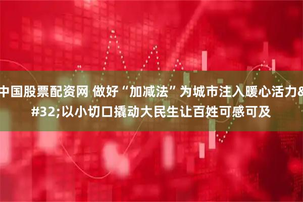 中国股票配资网 做好“加减法”为城市注入暖心活力 以小切口撬动大民生让百姓可感可及