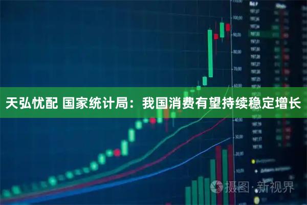天弘忧配 国家统计局：我国消费有望持续稳定增长