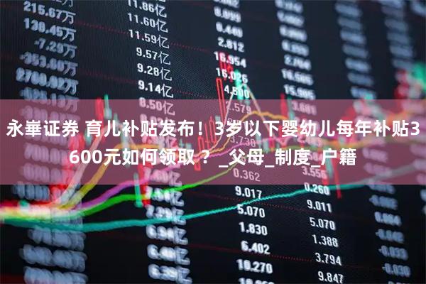 永崋证券 育儿补贴发布！3岁以下婴幼儿每年补贴3600元如何领取 ？_父母_制度_户籍
