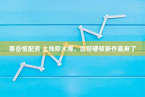 赛岳恒配资 上线即火爆，这部硬核新作赢麻了
