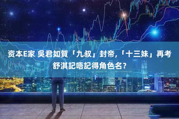 资本E家 吳君如賀「九叔」封帝,「十三妹」再考舒淇記唔記得角色名？