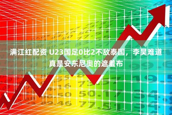 满江红配资 U23国足0比2不敌泰国，李昊难道真是安东尼奥的遮羞布