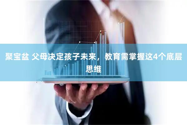 聚宝盆 父母决定孩子未来，教育需掌握这4个底层思维