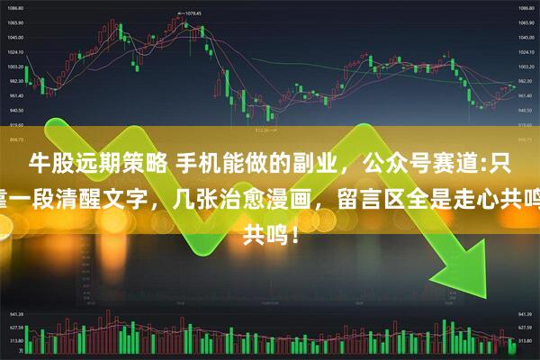 牛股远期策略 手机能做的副业，公众号赛道:只靠一段清醒文字，几张治愈漫画，留言区全是走心共鸣！