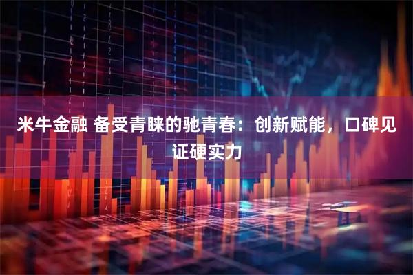 米牛金融 备受青睐的驰青春：创新赋能，口碑见证硬实力