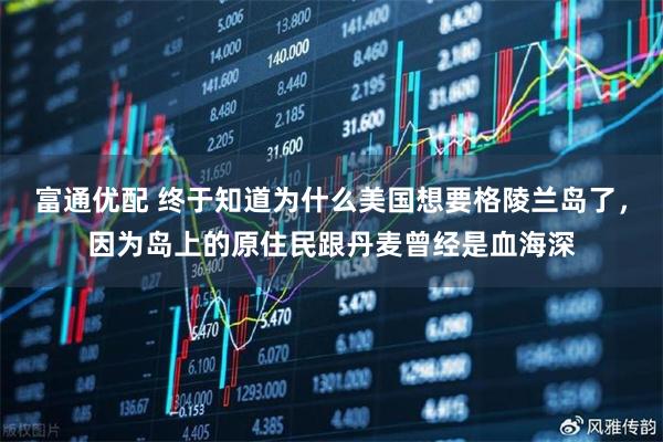 富通优配 终于知道为什么美国想要格陵兰岛了，因为岛上的原住民跟丹麦曾经是血海深