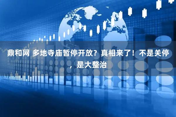 鼎和网 多地寺庙暂停开放？真相来了！不是关停，是大整治