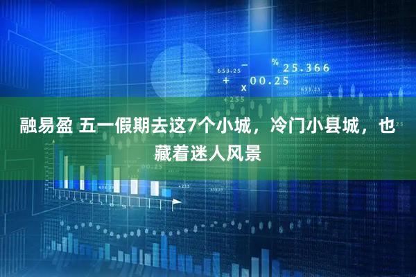 融易盈 五一假期去这7个小城，冷门小县城，也藏着迷人风景