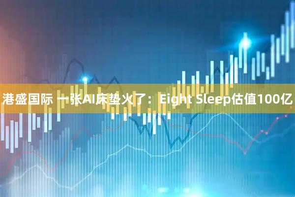 港盛国际 一张AI床垫火了：Eight Sleep估值100亿
